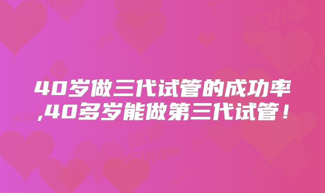 40岁做三代试管的成功率,40多岁能做第三代试管！