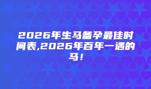 2026年生马备孕最佳时间表,2026年百年一遇的马！