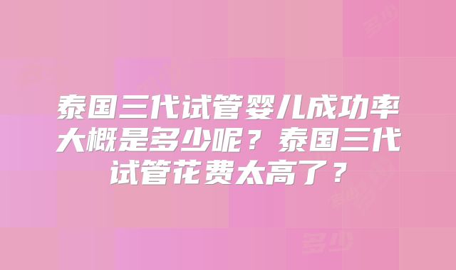 泰国三代试管婴儿成功率大概是多少呢？泰国三代试管花费太高了？