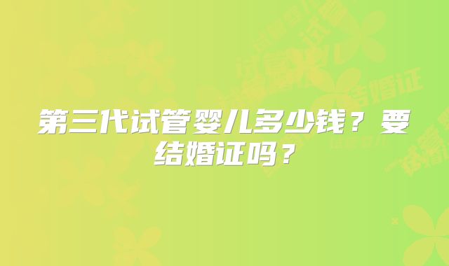 第三代试管婴儿多少钱？要结婚证吗？