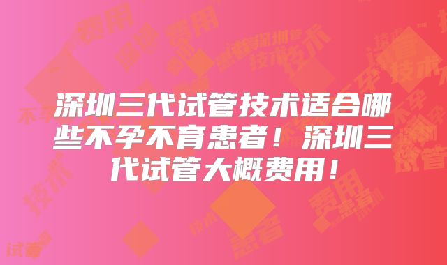 深圳三代试管技术适合哪些不孕不育患者！深圳三代试管大概费用！