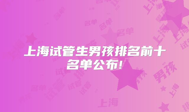 上海试管生男孩排名前十名单公布!