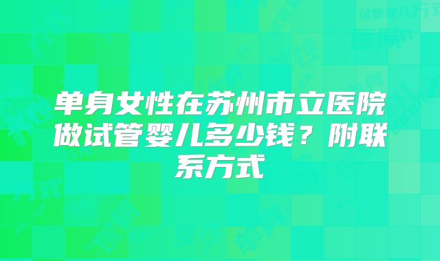 单身女性在苏州市立医院做试管婴儿多少钱？附联系方式