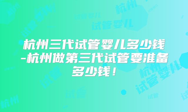 杭州三代试管婴儿多少钱-杭州做第三代试管要准备多少钱！