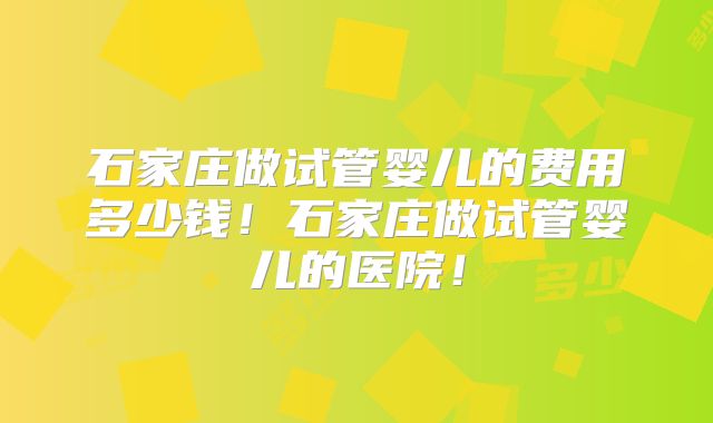 石家庄做试管婴儿的费用多少钱！石家庄做试管婴儿的医院！