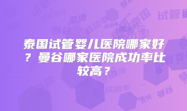泰国试管婴儿医院哪家好？曼谷哪家医院成功率比较高？