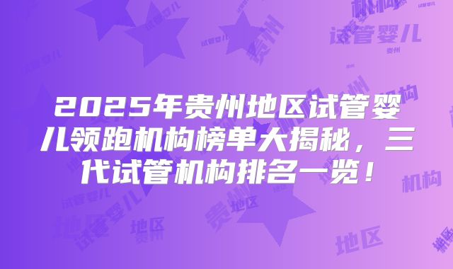 2025年贵州地区试管婴儿领跑机构榜单大揭秘，三代试管机构排名一览！