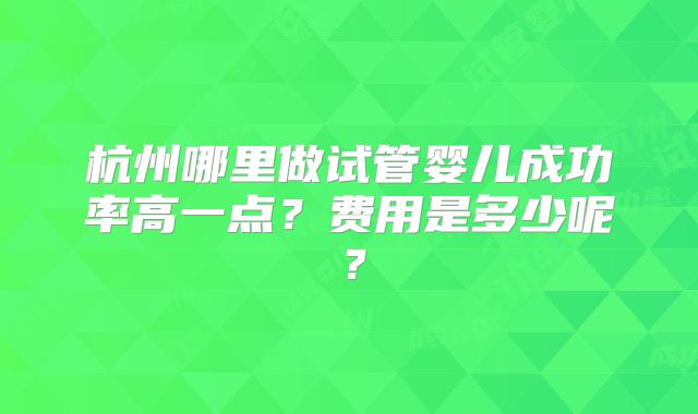 杭州哪里做试管婴儿成功率高一点？费用是多少呢？