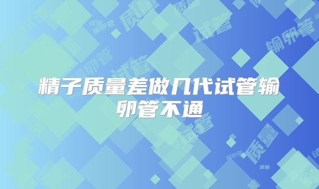 精子质量差做几代试管输卵管不通
