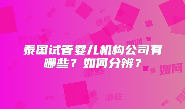 泰国试管婴儿机构公司有哪些?如何分辨?