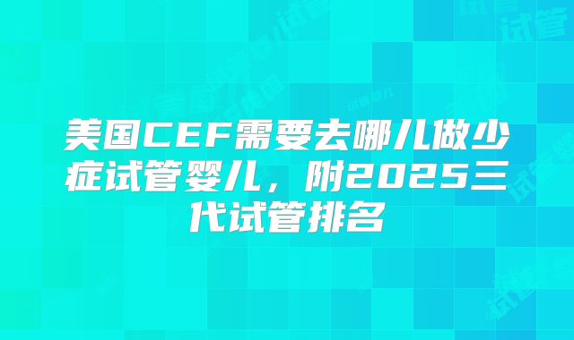 美国CEF需要去哪儿做少症试管婴儿，附2025三代试管排名