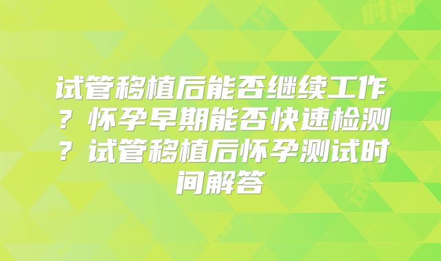 试管移植后能否继续工作？怀孕早期能否快速检测？试管移植后怀孕测试时间解答