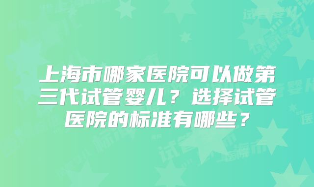 上海市哪家医院可以做第三代试管婴儿?选择试管医院的标准有哪些?