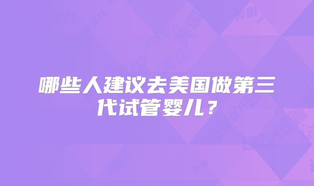 哪些人建议去美国做第三代试管婴儿?