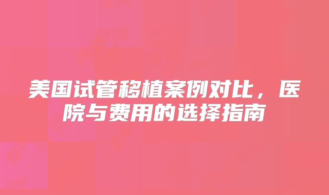 美国试管移植案例对比，医院与费用的选择指南