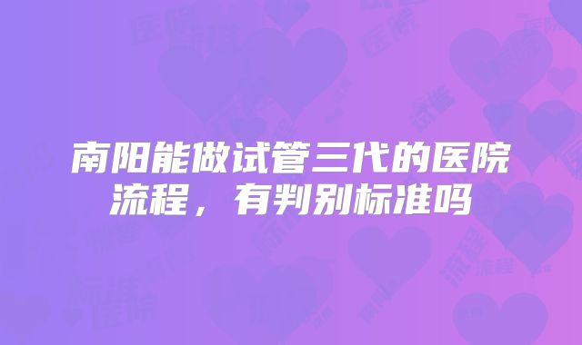南阳能做试管三代的医院流程，有判别标准吗