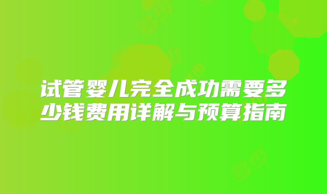 试管婴儿完全成功需要多少钱费用详解与预算指南