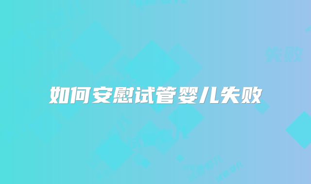 如何安慰试管婴儿失败