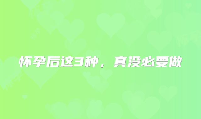 怀孕后这3种，真没必要做