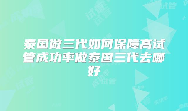 泰国做三代如何保障高试管成功率做泰国三代去哪好