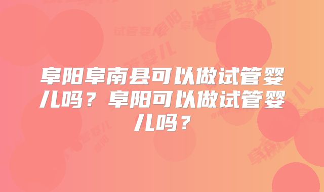 阜阳阜南县可以做试管婴儿吗？阜阳可以做试管婴儿吗？
