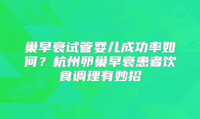 巢早衰试管婴儿成功率如何？杭州卵巢早衰患者饮食调理有妙招