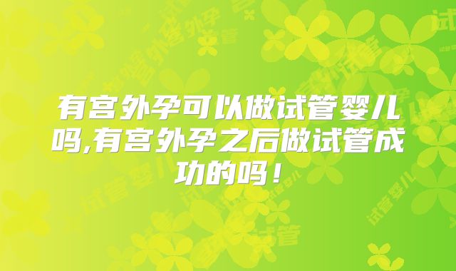 有宫外孕可以做试管婴儿吗,有宫外孕之后做试管成功的吗！