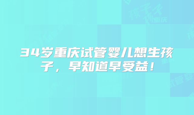 34岁重庆试管婴儿想生孩子,早知道早受益!