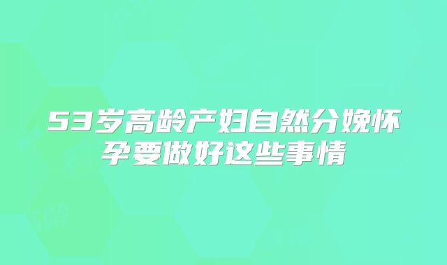 53岁高龄产妇自然分娩怀孕要做好这些事情