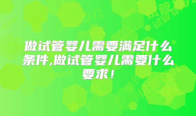 做试管婴儿需要满足什么条件,做试管婴儿需要什么要求！