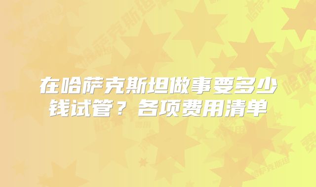 在哈萨克斯坦做事要多少钱试管？各项费用清单