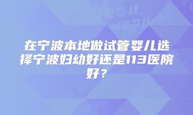 在宁波本地做试管婴儿选择宁波妇幼好还是113医院好?