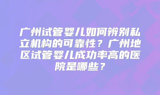 广州试管婴儿如何辨别私立机构的可靠性？广州地区试管婴儿成功率高的医院是哪些？