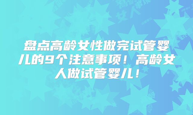 盘点高龄女性做完试管婴儿的9个注意事项！高龄女人做试管婴儿！