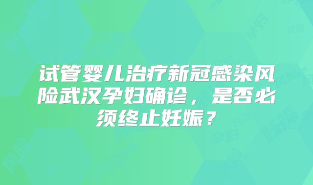 试管婴儿治疗新冠感染风险武汉孕妇确诊，是否必须终止妊娠？