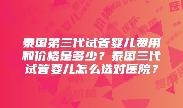 泰国第三代试管婴儿费用和价格是多少？泰国三代试管婴儿怎么选对医院？