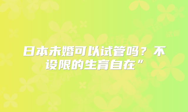 日本未婚可以试管吗？不设限的生育自在”