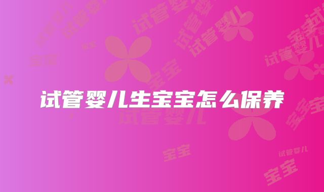 试管婴儿生宝宝怎么保养