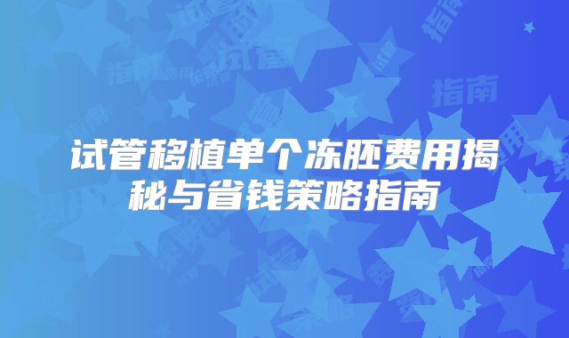 试管移植单个冻胚费用揭秘与省钱策略指南