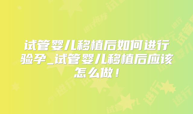 试管婴儿移植后如何进行验孕_试管婴儿移植后应该怎么做！