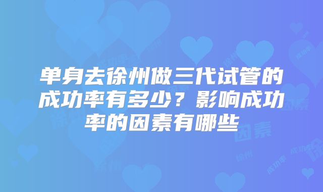 单身去徐州做三代试管的成功率有多少？影响成功率的因素有哪些