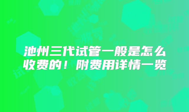 池州三代试管一般是怎么收费的！附费用详情一览