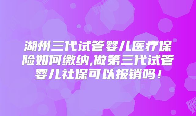 湖州三代试管婴儿医疗保险如何缴纳,做第三代试管婴儿社保可以报销吗！