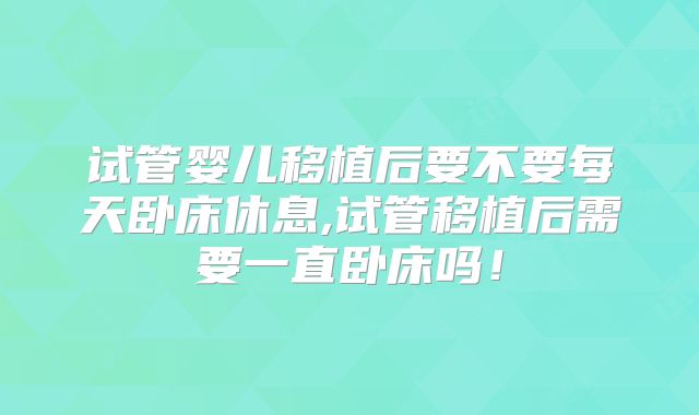 试管婴儿移植后要不要每天卧床休息,试管移植后需要一直卧床吗！