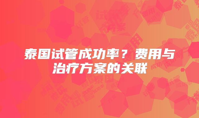 泰国试管成功率？费用与治疗方案的关联