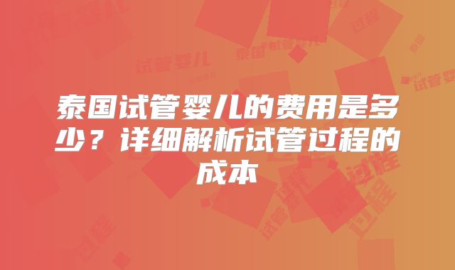 泰国试管婴儿的费用是多少？详细解析试管过程的成本