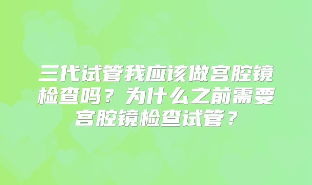 三代试管我应该做宫腔镜检查吗？为什么之前需要宫腔镜检查试管？