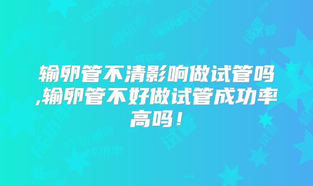 输卵管不清影响做试管吗,输卵管不好做试管成功率高吗！