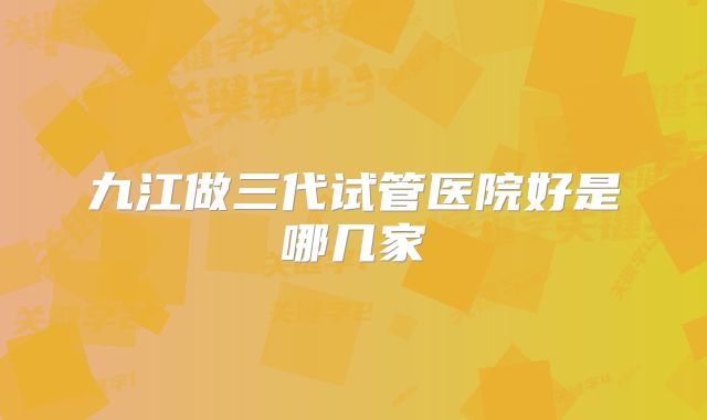 九江做三代试管医院好是哪几家
