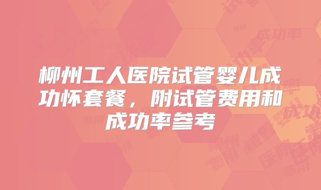 柳州工人医院试管婴儿成功怀套餐，附试管费用和成功率参考